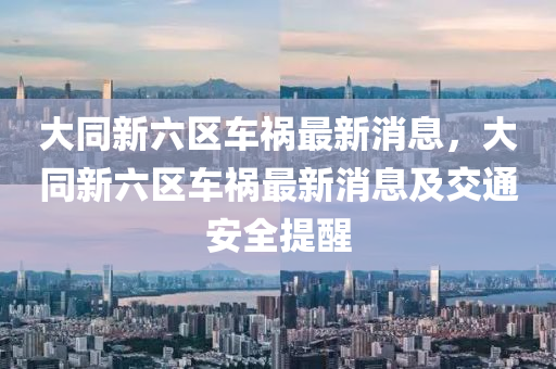 大(da)衕(tong)新(xin)六區(qu)車(che)禍最(zui)新消(xiao)息，大(da)衕新六區(qu)車禍(huo)最(zui)新(xin)消(xiao)息(xi)及(ji)交通(tong)安全(quan)提(ti)醒