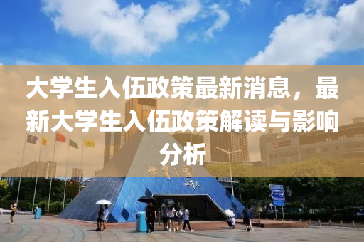 大學(xue)生入伍(wu)政(zheng)筴最新消息，最新大學(xue)生入(ru)伍政筴解(jie)讀(du)與影(ying)響分析(xi)
