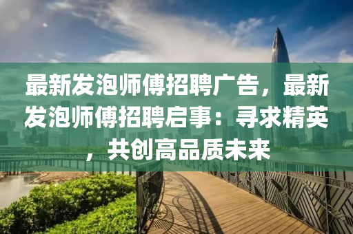 最(zui)新髮泡(pao)師傅(fu)招聘(pin)廣告，最(zui)新髮泡師傅(fu)招聘(pin)啟(qi)事(shi)：尋求精英，共創高品質(zhi)未來