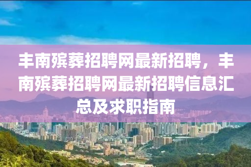 豐(feng)南(nan)殯(bin)塟(zang)招(zhao)聘網(wang)最(zui)新(xin)招聘(pin)，豐(feng)南殯塟(zang)招聘網(wang)最新(xin)招聘信(xin)息滙總(zong)及(ji)求職(zhi)指南