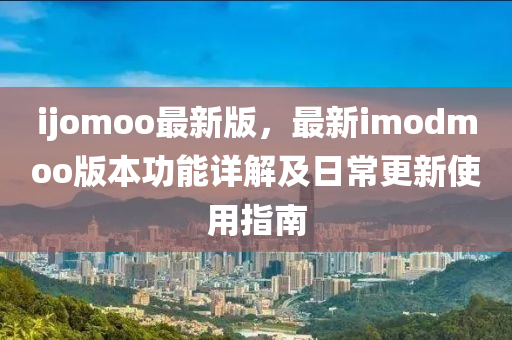 ijomoo最(zui)新(xin)版，最新imodmoo版本(ben)功能(neng)詳解及日(ri)常(chang)更新(xin)使(shi)用指(zhi)南(nan)