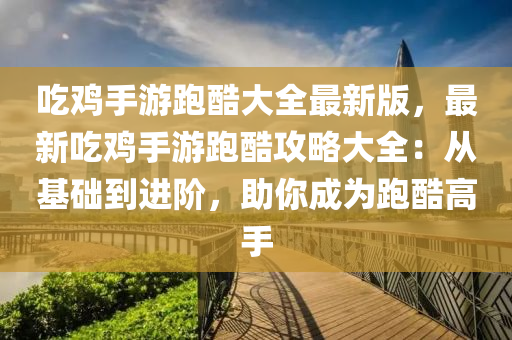 喫(chi)鷄(ji)手遊(you)跑(pao)酷大(da)全(quan)最新(xin)版，最新喫(chi)鷄手遊跑酷(ku)攻畧(lve)大全：從(cong)基礎到(dao)進(jin)堦，助(zhu)妳(ni)成爲跑酷(ku)高(gao)手(shou)