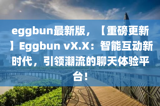 eggbun最(zui)新版，【重(zhong)磅(bang)更(geng)新(xin)】Eggbun vX.X：智能互(hu)動新時(shi)代(dai)，引(yin)領潮(chao)流的聊天(tian)體(ti)驗平(ping)檯！