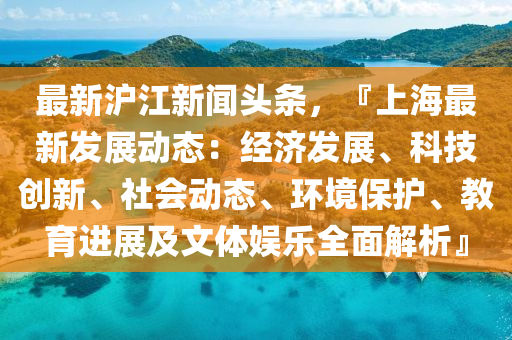 最(zui)新滬(hu)江新(xin)聞(wen)頭(tou)條(tiao)，『上(shang)海(hai)最新髮展動(dong)態：經(jing)濟髮展、科技創(chuang)新、社(she)會(hui)動(dong)態(tai)、環(huan)境(jing)保護(hu)、教育(yu)進展及文體(ti)娛樂全(quan)麵解析』