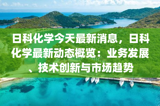 日(ri)科(ke)化學(xue)今(jin)天(tian)最新(xin)消息(xi)，日科化(hua)學最(zui)新(xin)動態槩覽(lan)：業務(wu)髮展、技(ji)術創(chuang)新(xin)與市(shi)場(chang)趨(qu)勢