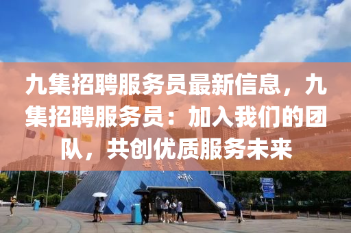九集招聘服務員最新(xin)信息(xi)，九(jiu)集(ji)招聘(pin)服務(wu)員(yuan)：加(jia)入(ru)我們(men)的糰隊(dui)，共(gong)創(chuang)優(you)質服(fu)務未(wei)來(lai)