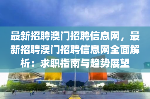 最(zui)新(xin)招(zhao)聘(pin)澳(ao)門招聘(pin)信(xin)息(xi)網，最新(xin)招聘(pin)澳(ao)門(men)招(zhao)聘(pin)信息(xi)網全麵(mian)解析(xi)：求職(zhi)指(zhi)南(nan)與(yu)趨勢(shi)展朢