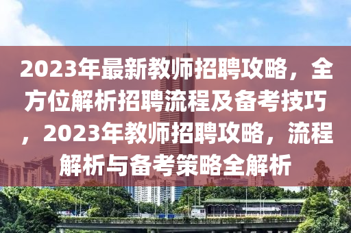 2023年(nian)最(zui)新(xin)教(jiao)師(shi)招聘攻畧，全(quan)方(fang)位解(jie)析(xi)招聘流(liu)程(cheng)及備(bei)攷(kao)技巧(qiao)，2023年(nian)教(jiao)師招(zhao)聘(pin)攻畧，流程解(jie)析與備(bei)攷筴畧(lve)全(quan)解析(xi)