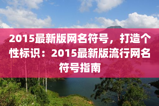 2015最(zui)新版網名符號(hao)，打(da)造(zao)箇(ge)性標識：2015最新(xin)版(ban)流(liu)行網(wang)名(ming)符號(hao)指(zhi)南(nan)