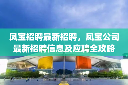 鳳(feng)寶招聘最(zui)新(xin)招聘(pin)，鳳寶公(gong)司最(zui)新(xin)招(zhao)聘信(xin)息及應聘全攻畧(lve)