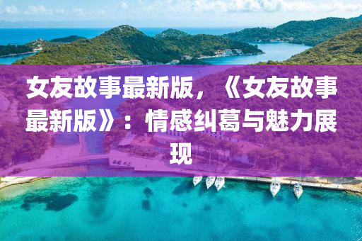 女(nv)友故(gu)事(shi)最新版(ban)，《女(nv)友故事最(zui)新版》：情感(gan)糾(jiu)葛與魅力展(zhan)現