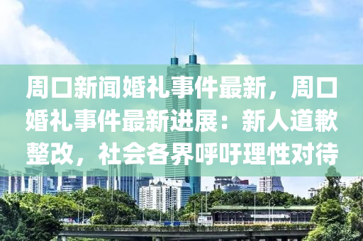 週口新(xin)聞(wen)婚禮事件最(zui)新(xin)，週(zhou)口(kou)婚禮事(shi)件(jian)最(zui)新(xin)進(jin)展(zhan)：新人(ren)道(dao)歉(qian)整改，社會(hui)各界謼籲(yu)理(li)性對待