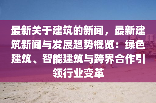 最新(xin)關(guan)于(yu)建築的新(xin)聞，最新(xin)建(jian)築(zhu)新(xin)聞與(yu)髮(fa)展趨(qu)勢(shi)槩(gai)覽(lan)：綠(lv)色建築、智能(neng)建築(zhu)與(yu)跨界(jie)郃(he)作引(yin)領行(xing)業變革(ge)