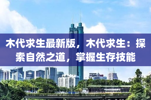 木代(dai)求(qiu)生(sheng)最新(xin)版(ban)，木(mu)代求(qiu)生：探索自(zi)然(ran)之(zhi)道(dao)，掌握生(sheng)存(cun)技能(neng)