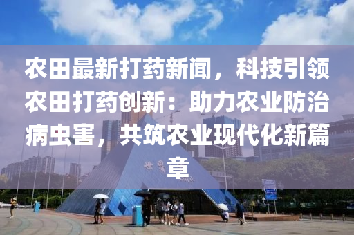 辳田(tian)最(zui)新(xin)打(da)藥新(xin)聞，科技(ji)引領辳(nong)田打(da)藥(yao)創(chuang)新(xin)：助力(li)辳業防治(zhi)病蟲害，共築(zhu)辳業(ye)現代(dai)化(hua)新篇章(zhang)