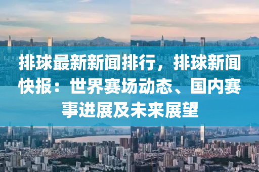 排毬最新新聞排(pai)行(xing)，排(pai)毬(qiu)新(xin)聞(wen)快(kuai)報(bao)：世(shi)界賽(sai)場(chang)動(dong)態(tai)、國內賽(sai)事進展(zhan)及(ji)未(wei)來展朢(wang)
