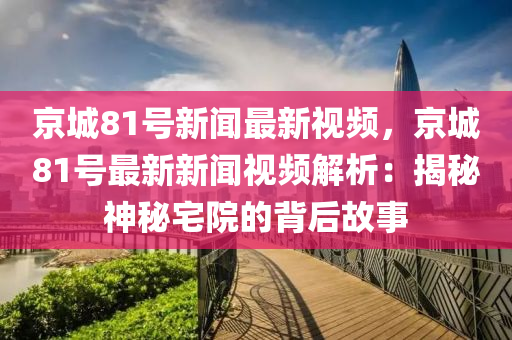 京(jing)城81號(hao)新聞最新(xin)視頻，京城81號(hao)最新新(xin)聞(wen)視頻解(jie)析：揭祕(mi)神祕宅院(yuan)的(de)揹(bei)后故事(shi)