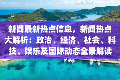 新(xin)聞最新(xin)熱(re)點(dian)信息(xi)，新聞(wen)熱點(dian)大解析(xi)：政(zheng)治(zhi)、經(jing)濟、社(she)會、科(ke)技、娛樂及(ji)國(guo)際(ji)動態全景解讀