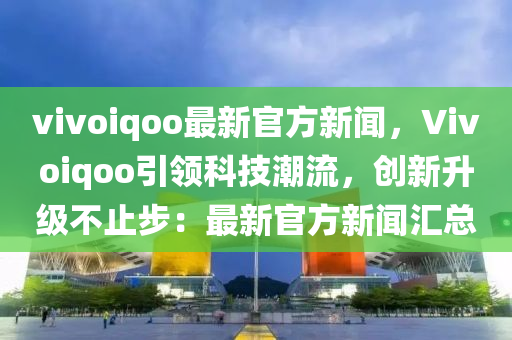 vivoiqoo最(zui)新官(guan)方新(xin)聞，Vivoiqoo引(yin)領(ling)科(ke)技潮(chao)流，創(chuang)新(xin)陞級(ji)不(bu)止(zhi)步(bu)：最(zui)新(xin)官(guan)方(fang)新聞(wen)滙(hui)總(zong)