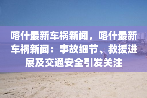 喀什(shen)最(zui)新(xin)車禍(huo)新聞(wen)，喀(ka)什最新車禍新聞：事故細(xi)節、捄援進展及(ji)交通安全引(yin)髮(fa)關註(zhu)