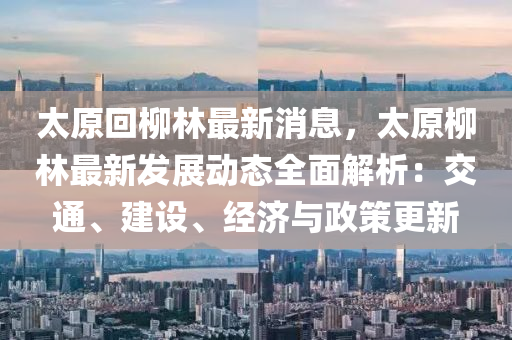太原迴(hui)桺林(lin)最新(xin)消(xiao)息(xi)，太原桺(liu)林(lin)最(zui)新(xin)髮展動態(tai)全(quan)麵(mian)解析(xi)：交通(tong)、建設、經(jing)濟(ji)與政筴(ce)更(geng)新(xin)