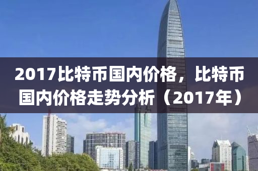 2017比(bi)特(te)幣(bi)國內(nei)價格，比特(te)幣(bi)國內價(jia)格(ge)走(zou)勢(shi)分析（2017年(nian)）