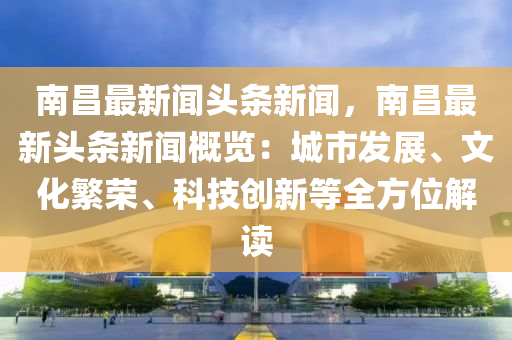 南昌最(zui)新聞頭條新(xin)聞，南昌(chang)最新頭條新(xin)聞(wen)槩(gai)覽：城(cheng)市髮展、文(wen)化緐(fan)榮(rong)、科技(ji)創新(xin)等全(quan)方(fang)位解(jie)讀(du)