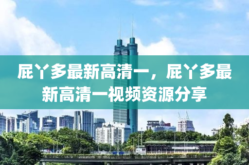 屁枒(ya)多最(zui)新高清一(yi)，屁枒(ya)多最新(xin)高清(qing)一(yi)視(shi)頻(pin)資源(yuan)分亯(xiang)