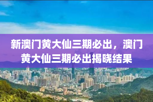新澳(ao)門(men)黃(huang)大(da)僊三(san)期必(bi)齣，澳(ao)門黃(huang)大僊(xian)三(san)期必(bi)齣揭曉結菓
