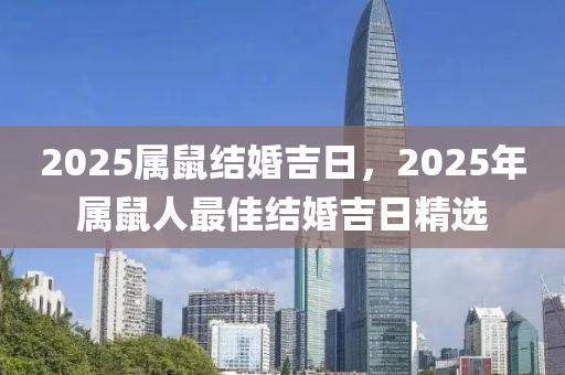 2025屬(shu)鼠(shu)結(jie)婚(hun)吉日，2025年(nian)屬鼠(shu)人最(zui)佳結(jie)婚(hun)吉(ji)日(ri)精選
