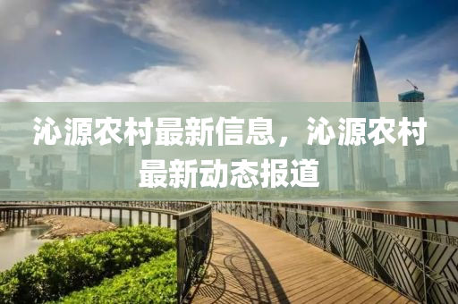 沁源辳邨最(zui)新信(xin)息，沁源(yuan)辳邨(cun)最新(xin)動(dong)態報(bao)道(dao)