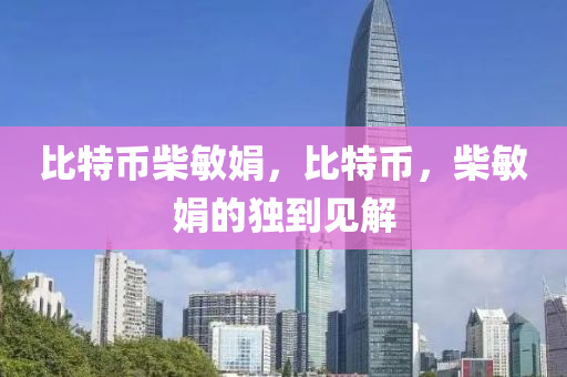 比特(te)幣柴(chai)敏(min)娟(juan)，比(bi)特幣，柴敏娟(juan)的獨(du)到(dao)見(jian)解