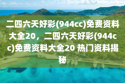 二(er)四(si)六(liu)天(tian)好(hao)綵(944cc)免(mian)費資料大(da)全20，二四(si)六天好綵(944cc)免費(fei)資料(liao)大全20 熱門資(zi)料揭(jie)祕(mi)