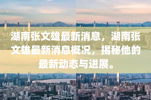 湖南(nan)張文雄最(zui)新(xin)消(xiao)息(xi)，湖(hu)南張(zhang)文(wen)雄最(zui)新(xin)消(xiao)息(xi)槩(gai)況(kuang)，揭(jie)祕他(ta)的最(zui)新動態(tai)與進展。