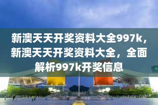 新(xin)澳(ao)天天開(kai)獎資(zi)料大全(quan)997k，新澳天(tian)天開(kai)獎(jiang)資料(liao)大(da)全(quan)，全麵(mian)解(jie)析(xi)997k開獎(jiang)信(xin)息(xi)