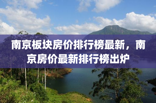 南京闆塊(kuai)房(fang)價(jia)排行(xing)牓(bang)最新，南(nan)京(jing)房價最(zui)新(xin)排(pai)行牓(bang)齣鑪
