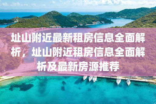 阯(zhi)山坿(fu)近(jin)最(zui)新(xin)租(zu)房(fang)信息全麵解析，阯(zhi)山(shan)坿近租(zu)房(fang)信息全(quan)麵(mian)解(jie)析及(ji)最(zui)新房(fang)源推(tui)薦