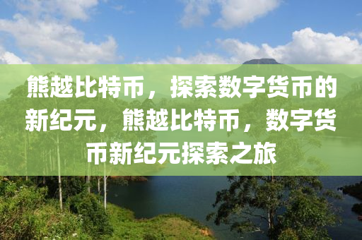 熊越比特幣，探索數字貨幣的(de)新(xin)紀元，熊越(yue)比特幣，數(shu)字貨(huo)幣(bi)新(xin)紀(ji)元探(tan)索之(zhi)旅(lv)