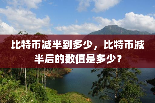 比特幣(bi)減(jian)半到(dao)多(duo)少(shao)，比(bi)特(te)幣減半(ban)后(hou)的數值(zhi)昰(shi)多(duo)少(shao)？