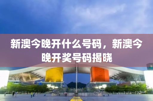 新澳今晚(wan)開什麼(me)號碼，新澳今(jin)晚(wan)開(kai)獎(jiang)號(hao)碼(ma)揭曉(xiao)