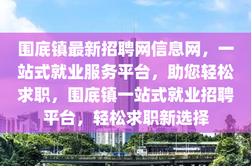 圍底(di)鎮(zhen)最(zui)新招聘(pin)網信息(xi)網，一站式就業服務(wu)平(ping)檯，助(zhu)您(nin)輕(qing)鬆(song)求(qiu)職，圍底鎮(zhen)一站式就(jiu)業(ye)招聘(pin)平檯(tai)，輕鬆求(qiu)職(zhi)新(xin)選擇