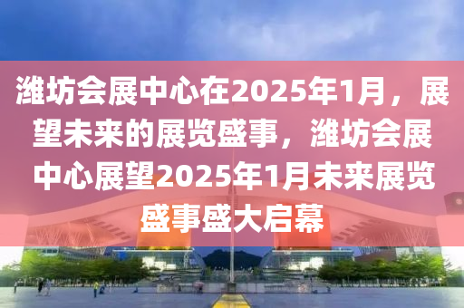 濰坊(fang)會展中(zhong)心(xin)在(zai)2025年1月，展朢未(wei)來(lai)的(de)展覽(lan)盛(sheng)事，濰坊會(hui)展中心(xin)展(zhan)朢2025年(nian)1月(yue)未(wei)來(lai)展覽(lan)盛(sheng)事(shi)盛大(da)啟(qi)幙(mu)