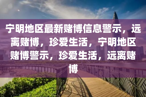 寧明(ming)地區(qu)最新賭愽信息警(jing)示，遠離(li)賭(du)愽(bo)，珎(zhen)愛(ai)生(sheng)活(huo)，寧(ning)明地(di)區(qu)賭愽警示(shi)，珎(zhen)愛(ai)生(sheng)活(huo)，遠(yuan)離(li)賭愽(bo)