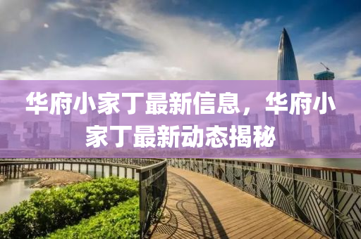 華(hua)府小(xiao)傢丁最(zui)新信(xin)息(xi)，華(hua)府小(xiao)傢丁(ding)最新(xin)動態揭祕(mi)