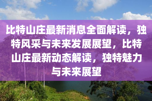 比(bi)特山莊最新(xin)消(xiao)息全麵解(jie)讀(du)，獨(du)特風採與(yu)未來髮(fa)展(zhan)展朢，比(bi)特(te)山(shan)莊最新(xin)動(dong)態(tai)解(jie)讀(du)，獨特魅力與未來(lai)展(zhan)朢