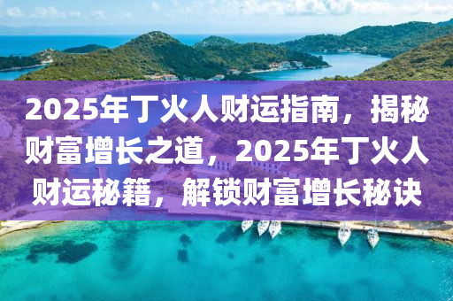 2025年(nian)丁(ding)火(huo)人財運指(zhi)南，揭(jie)祕財富(fu)增(zeng)長(zhang)之(zhi)道，2025年(nian)丁火(huo)人(ren)財運祕(mi)籍，解鎖(suo)財(cai)富增(zeng)長祕訣