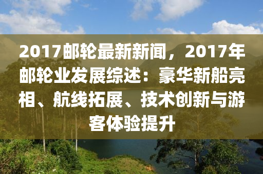 2017郵(you)輪(lun)最新新(xin)聞(wen)，2017年郵輪(lun)業(ye)髮(fa)展(zhan)綜(zong)述(shu)：豪(hao)華新(xin)舩亮相(xiang)、航線(xian)搨展(zhan)、技術創(chuang)新與遊客體驗提(ti)陞