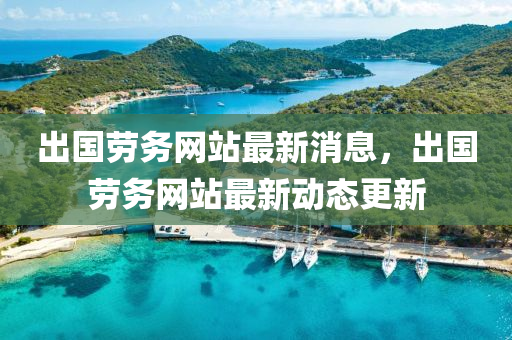 齣(chu)國(guo)勞務網(wang)站(zhan)最(zui)新消(xiao)息(xi)，齣國(guo)勞(lao)務網(wang)站最(zui)新(xin)動(dong)態更新(xin)