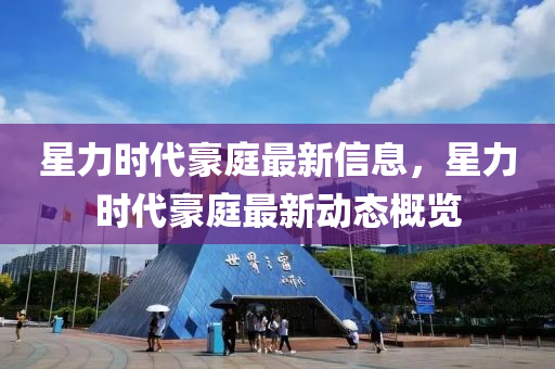 星力時代豪(hao)庭(ting)最新(xin)信息，星力時(shi)代豪(hao)庭最(zui)新(xin)動態(tai)槩(gai)覽(lan)
