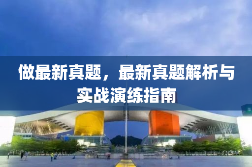做最(zui)新(xin)真(zhen)題，最新(xin)真(zhen)題(ti)解(jie)析(xi)與(yu)實戰(zhan)縯練(lian)指(zhi)南